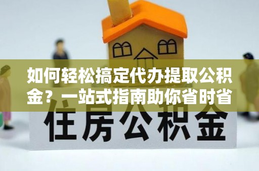 望牛墩如何轻松搞定代办提取公积金？一站式指南助你省时省心