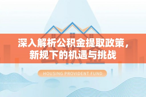 望牛墩深入解析公积金提取政策，新规下的机遇与挑战