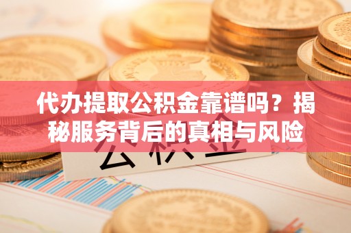 望牛墩代办提取公积金靠谱吗？揭秘服务背后的真相与风险