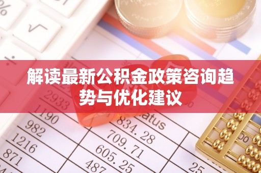 望牛墩解读最新公积金政策咨询趋势与优化建议