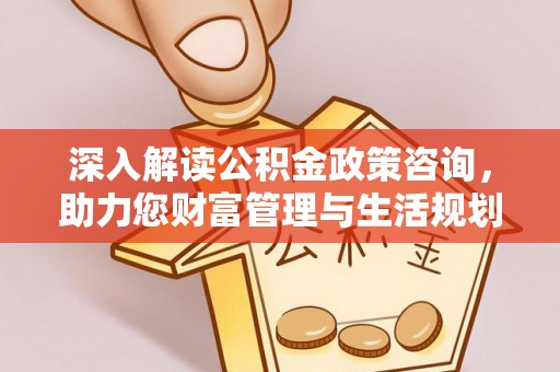 望牛墩深入解读公积金政策咨询，助力您财富管理与生活规划