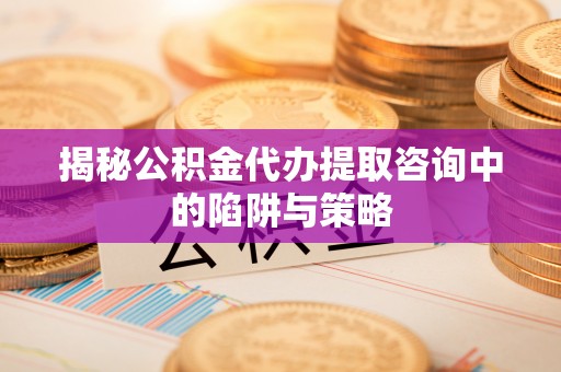 望牛墩揭秘公积金代办提取咨询中的陷阱与策略