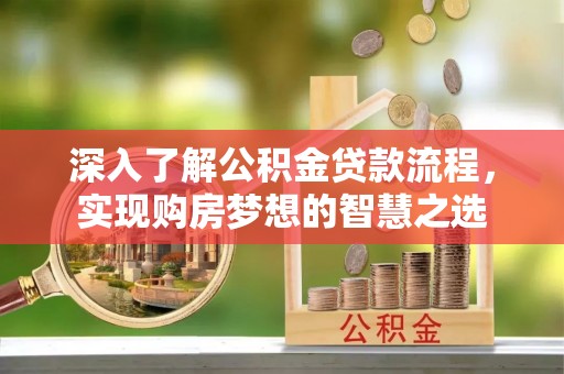 望牛墩深入了解公积金贷款流程，实现购房梦想的智慧之选