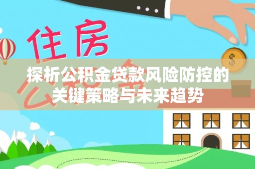 望牛墩探析公积金贷款风险防控的关键策略与未来趋势