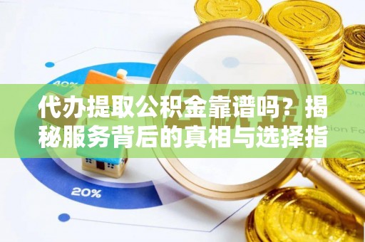 望牛墩代办提取公积金靠谱吗？揭秘服务背后的真相与选择指南