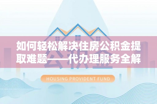 望牛墩如何轻松解决住房公积金提取难题——代办理服务全解析