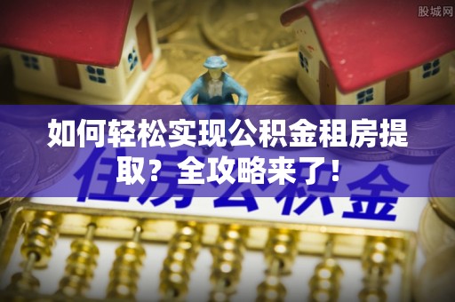 望牛墩如何轻松实现公积金租房提取？全攻略来了！