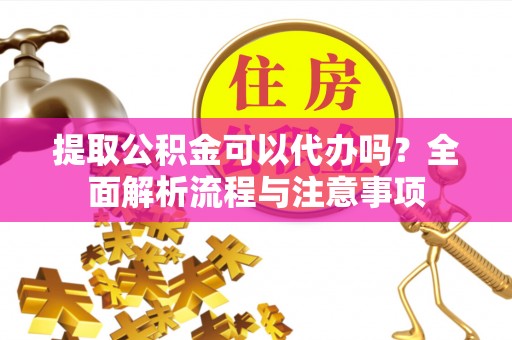 望牛墩提取公积金可以代办吗？全面解析流程与注意事项