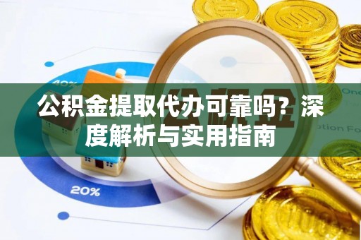 望牛墩公积金提取代办可靠吗？深度解析与实用指南