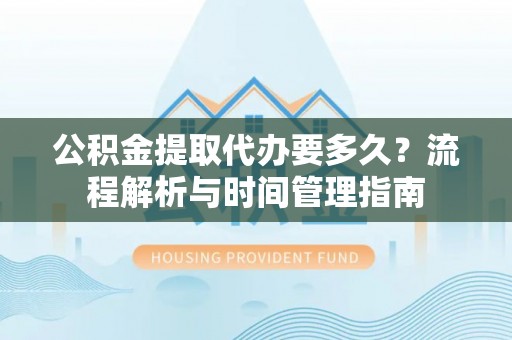 望牛墩公积金提取代办要多久？流程解析与时间管理指南