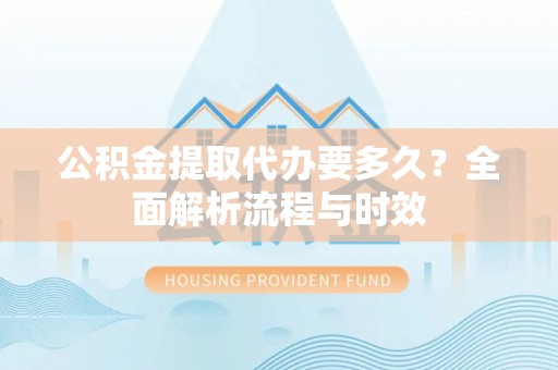望牛墩公积金提取代办要多久？全面解析流程与时效