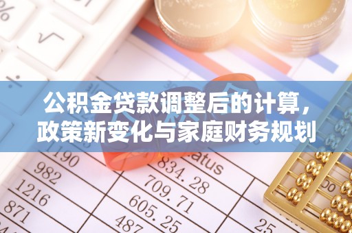 望牛墩公积金贷款调整后的计算，政策新变化与家庭财务规划
