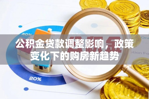 望牛墩公积金贷款调整影响，政策变化下的购房新趋势