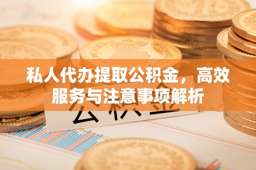 望牛墩私人代办提取公积金，高效服务与注意事项解析