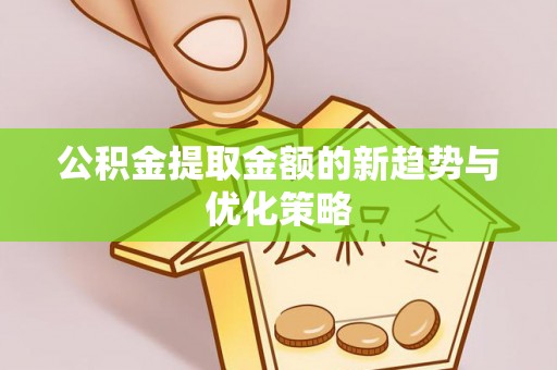 望牛墩公积金提取金额的新趋势与优化策略