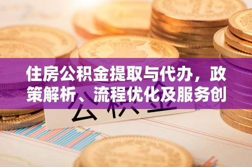 望牛墩住房公积金提取与代办，政策解析、流程优化及服务创新
