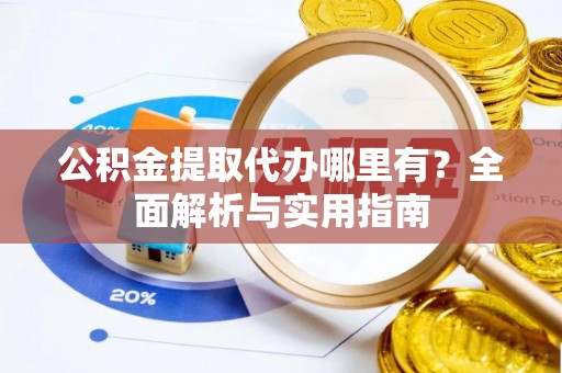 望牛墩公积金提取代办哪里有？全面解析与实用指南