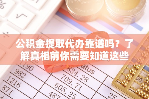 望牛墩公积金提取代办靠谱吗？了解真相前你需要知道这些