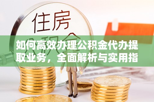 望牛墩如何高效办理公积金代办提取业务，全面解析与实用指南