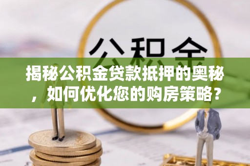 望牛墩揭秘公积金贷款抵押的奥秘，如何优化您的购房策略？