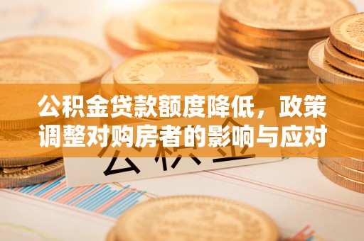 望牛墩公积金贷款额度降低，政策调整对购房者的影响与应对策略