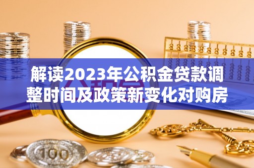 望牛墩解读2023年公积金贷款调整时间及政策新变化对购房的影响