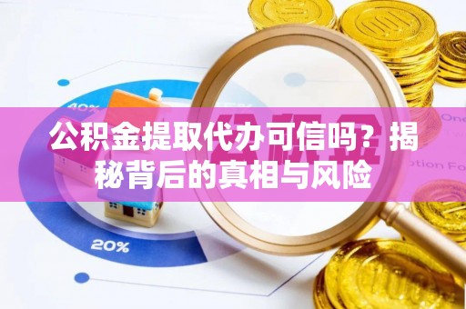 望牛墩公积金提取代办可信吗？揭秘背后的真相与风险