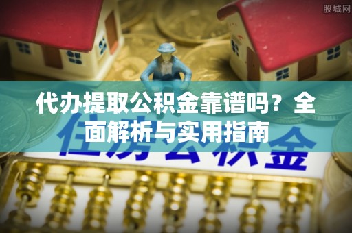 望牛墩代办提取公积金靠谱吗？全面解析与实用指南
