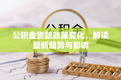 望牛墩公积金贷款政策变化，解读最新趋势与影响