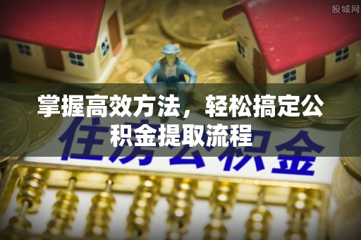 望牛墩掌握高效方法，轻松搞定公积金提取流程