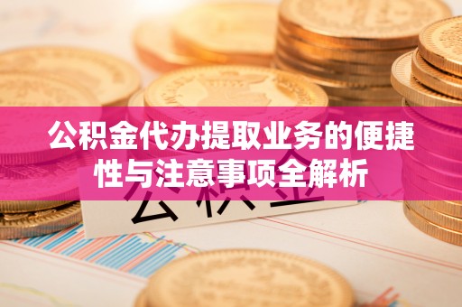 望牛墩公积金代办提取业务的便捷性与注意事项全解析