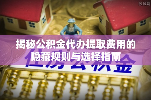望牛墩揭秘公积金代办提取费用的隐藏规则与选择指南