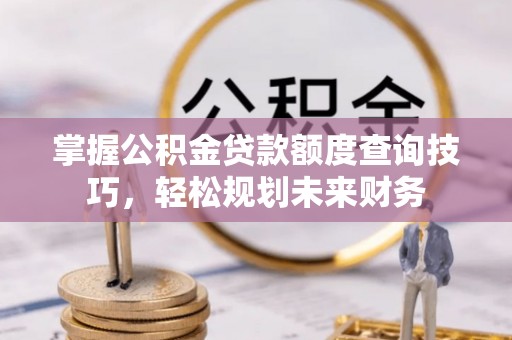 望牛墩掌握公积金贷款额度查询技巧，轻松规划未来财务