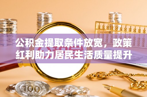望牛墩公积金提取条件放宽，政策红利助力居民生活质量提升