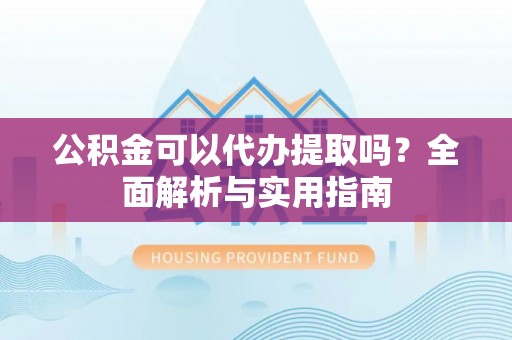 望牛墩公积金可以代办提取吗？全面解析与实用指南