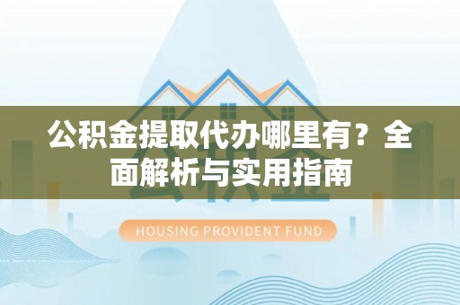 望牛墩公积金提取代办哪里有？全面解析与实用指南