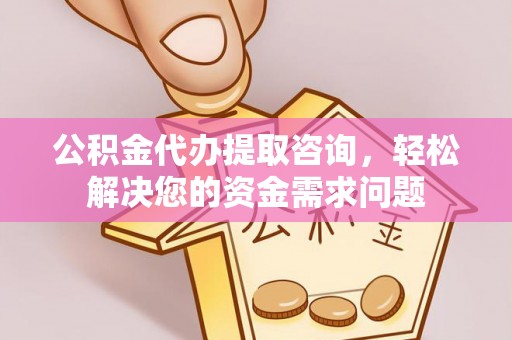 望牛墩公积金代办提取咨询，轻松解决您的资金需求问题