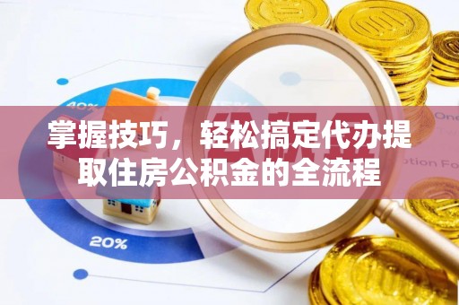 望牛墩掌握技巧，轻松搞定代办提取住房公积金的全流程