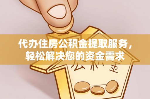 望牛墩代办住房公积金提取服务，轻松解决您的资金需求