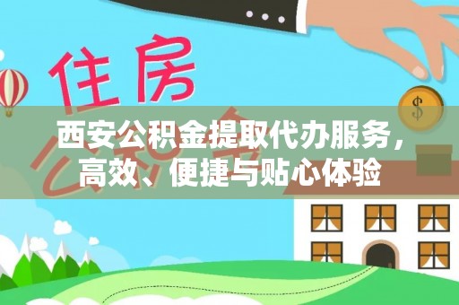 望牛墩西安公积金提取代办服务，高效、便捷与贴心体验