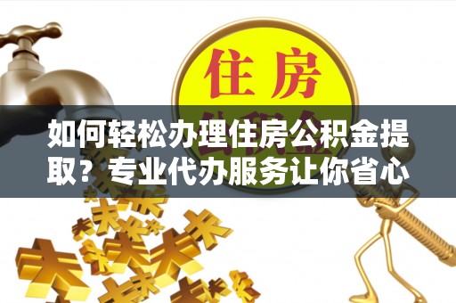 望牛墩如何轻松办理住房公积金提取？专业代办服务让你省心无忧