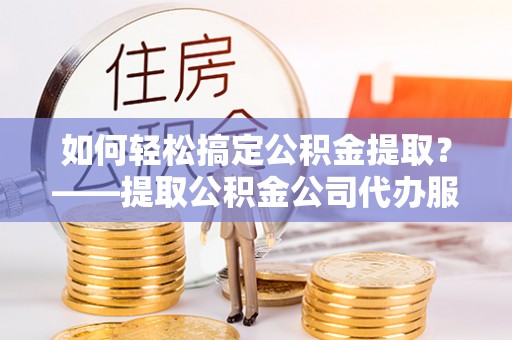 望牛墩如何轻松搞定公积金提取？——提取公积金公司代办服务全解析