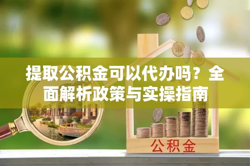 望牛墩提取公积金可以代办吗？全面解析政策与实操指南