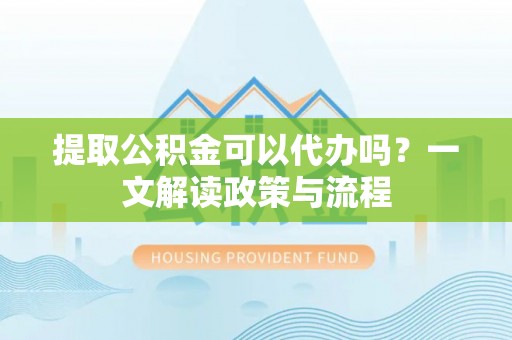 望牛墩提取公积金可以代办吗？一文解读政策与流程