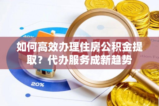 望牛墩如何高效办理住房公积金提取？代办服务成新趋势