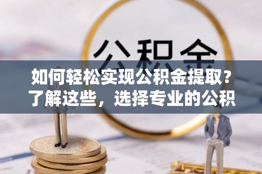 望牛墩如何轻松实现公积金提取？了解这些，选择专业的公积金提取代办服务