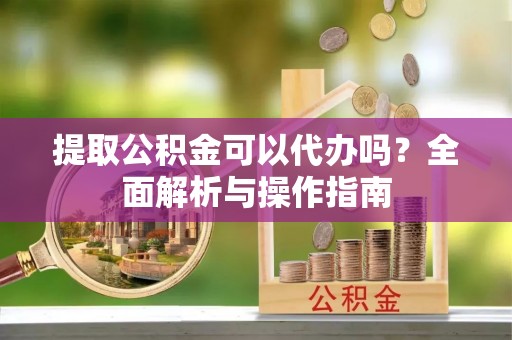 望牛墩提取公积金可以代办吗？全面解析与操作指南