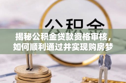 望牛墩揭秘公积金贷款资格审核，如何顺利通过并实现购房梦想