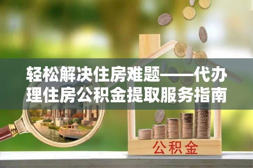 望牛墩轻松解决住房难题——代办理住房公积金提取服务指南