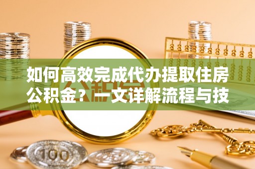 望牛墩如何高效完成代办提取住房公积金？一文详解流程与技巧